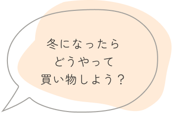 冬になったらどうやって買い物しよう？